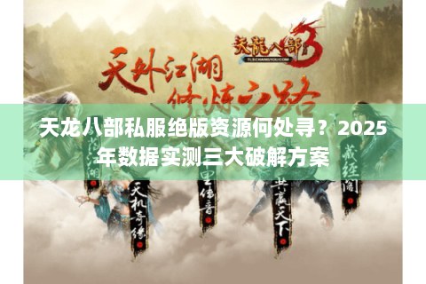 天龙八部私服绝版资源何处寻？2025年数据实测三大破解方案