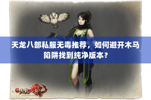 天龙八部私服无毒推荐，如何避开木马陷阱找到纯净版本？