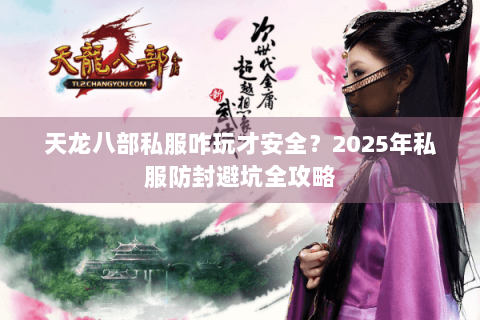 天龙八部私服咋玩才安全？2025年私服防封避坑全攻略