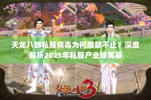 天龙八部私服病毒为何屡禁不止？深度解析2025年私服产业链黑幕