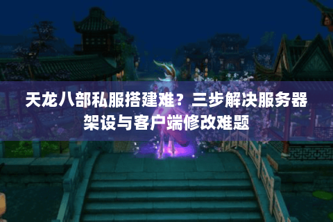 天龙八部私服搭建难？三步解决服务器架设与客户端修改难题