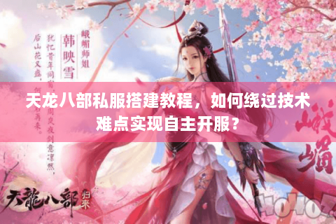 天龙八部私服搭建教程，如何绕过技术难点实现自主开服？