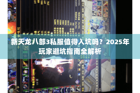 新天龙八部3私服值得入坑吗？2025年玩家避坑指南全解析