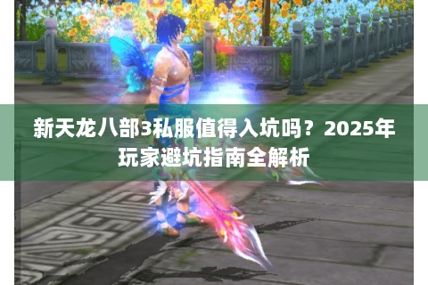 新天龙八部3私服值得入坑吗？2025年玩家避坑指南全解析
