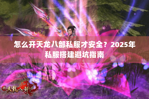 怎么开天龙八部私服才安全？2025年私服搭建避坑指南