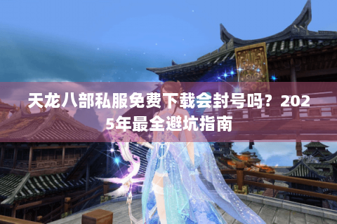 天龙八部私服免费下载会封号吗？2025年最全避坑指南