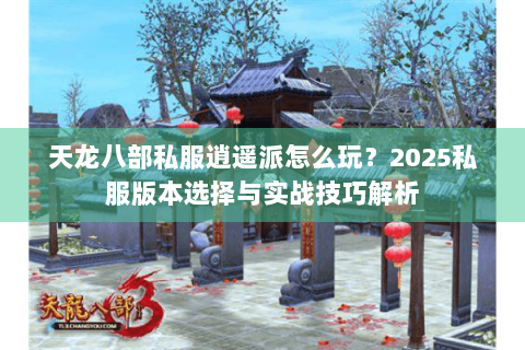 天龙八部私服逍遥派怎么玩？2025私服版本选择与实战技巧解析