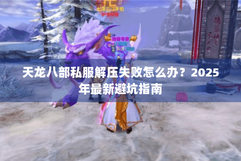 天龙八部私服解压失败怎么办？2025年最新避坑指南