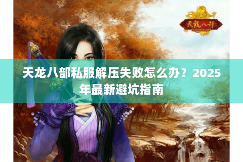 天龙八部私服解压失败怎么办？2025年最新避坑指南