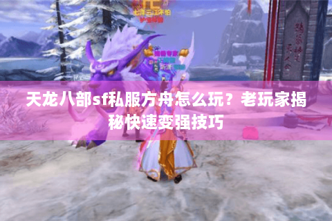 天龙八部sf私服方舟怎么玩？老玩家揭秘快速变强技巧
