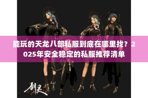 能玩的天龙八部私服到底在哪里找？2025年安全稳定的私服推荐清单