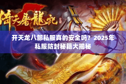 开天龙八部私服真的安全吗？2025年私服防封秘籍大揭秘