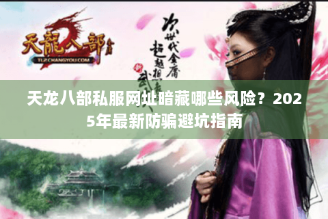 天龙八部私服网址暗藏哪些风险？2025年最新防骗避坑指南