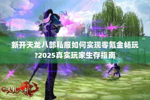 新开天龙八部私服如何实现零氪金畅玩?2025真实玩家生存指南