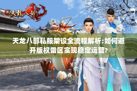 天龙八部私服架设全流程解析:如何避开版权雷区实现稳定运营?