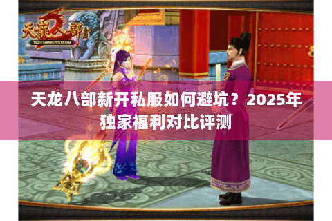 天龙八部新开私服如何避坑？2025年独家福利对比评测