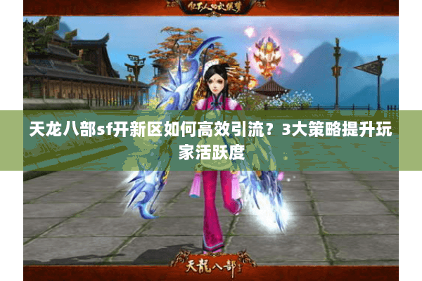 天龙八部sf开新区如何高效引流？3大策略提升玩家活跃度