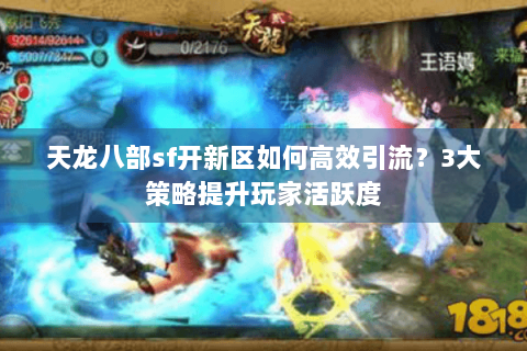 天龙八部sf开新区如何高效引流？3大策略提升玩家活跃度
