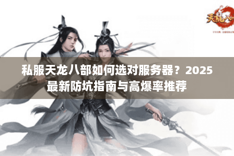 私服天龙八部如何选对服务器？2025最新防坑指南与高爆率推荐