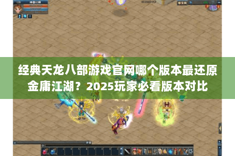 经典天龙八部游戏官网哪个版本最还原金庸江湖？2025玩家必看版本对比