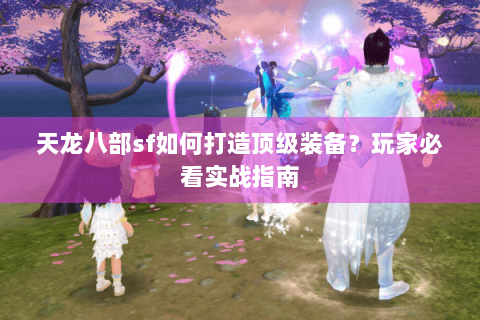 天龙八部sf如何打造顶级装备？玩家必看实战指南
