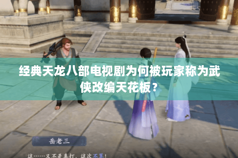 经典天龙八部电视剧为何被玩家称为武侠改编天花板？