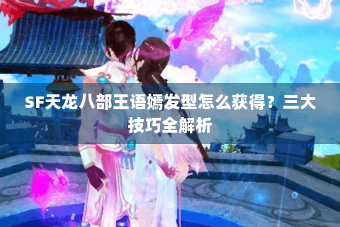 SF天龙八部王语嫣发型怎么获得？三大技巧全解析