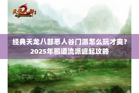 经典天龙八部恶人谷门派怎么玩才爽？2025年邪道流派崛起攻略