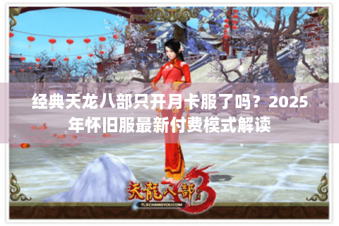 经典天龙八部只开月卡服了吗？2025年怀旧服最新付费模式解读