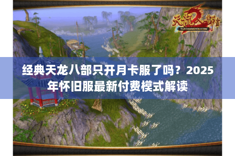 经典天龙八部只开月卡服了吗？2025年怀旧服最新付费模式解读