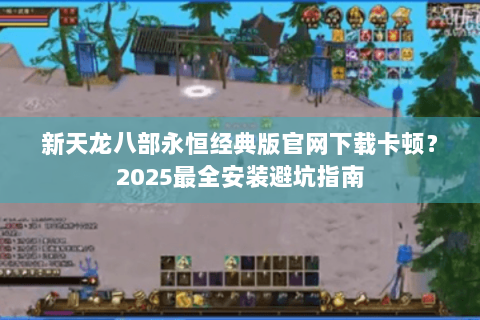 新天龙八部永恒经典版官网下载卡顿？2025最全安装避坑指南