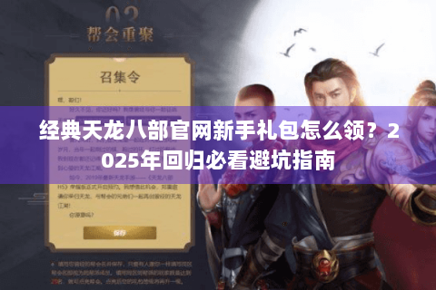 经典天龙八部官网新手礼包怎么领？2025年回归必看避坑指南