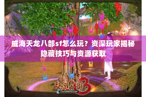 威海天龙八部sf怎么玩？资深玩家揭秘隐藏技巧与资源获取