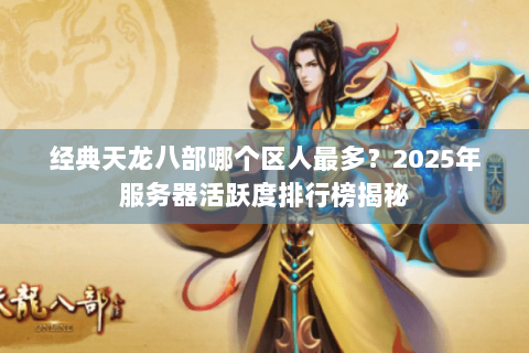 经典天龙八部哪个区人最多？2025年服务器活跃度排行榜揭秘