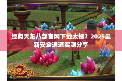 经典天龙八部官网下载太慢？2025最新安全通道实测分享