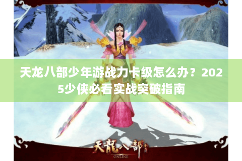 天龙八部少年游战力卡级怎么办？2025少侠必看实战突破指南