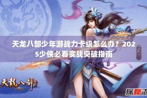 天龙八部少年游战力卡级怎么办？2025少侠必看实战突破指南