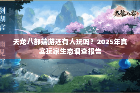 天龙八部端游还有人玩吗？2025年真实玩家生态调查报告