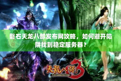 磐石天龙八部发布网攻略，如何避开陷阱找到稳定服务器？