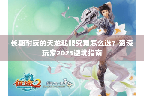长期耐玩的天龙私服究竟怎么选？资深玩家2025避坑指南