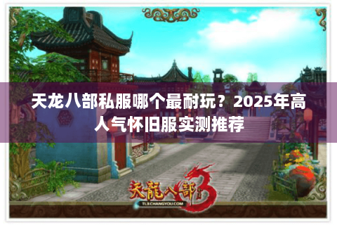 天龙八部私服哪个最耐玩？2025年高人气怀旧服实测推荐
