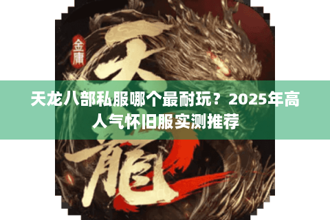 天龙八部私服哪个最耐玩？2025年高人气怀旧服实测推荐