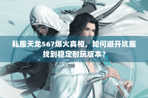 私服天龙567爆火真相，如何避开坑服找到稳定耐玩版本？