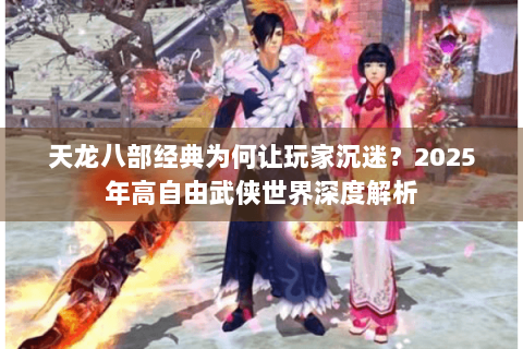 天龙八部经典为何让玩家沉迷？2025年高自由武侠世界深度解析