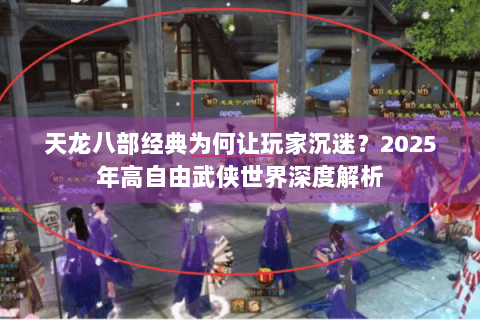 天龙八部经典为何让玩家沉迷？2025年高自由武侠世界深度解析