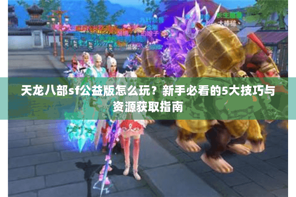 天龙八部sf公益版怎么玩？新手必看的5大技巧与资源获取指南