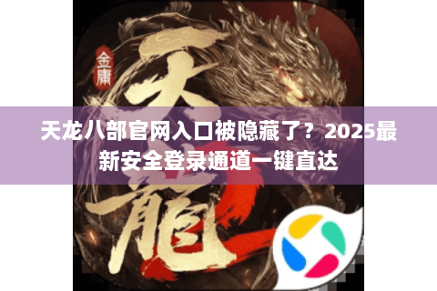 天龙八部官网入口被隐藏了？2025最新安全登录通道一键直达