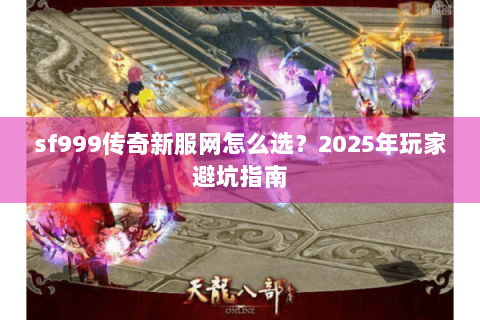 sf999传奇新服网怎么选？2025年玩家避坑指南