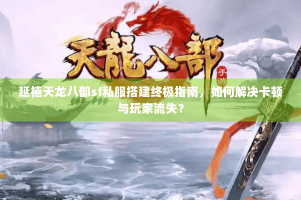 延禧天龙八部sf私服搭建终极指南，如何解决卡顿与玩家流失？