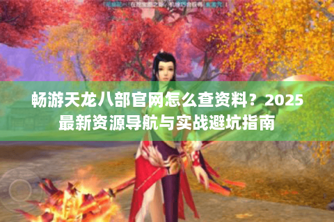 畅游天龙八部官网怎么查资料？2025最新资源导航与实战避坑指南